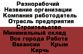 Разнорабочий › Название организации ­ Компания-работодатель › Отрасль предприятия ­ Строительство › Минимальный оклад ­ 1 - Все города Работа » Вакансии   . Крым,Керчь